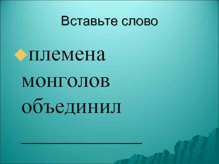 Вставьте слово uплемена монголов объединил ______ 