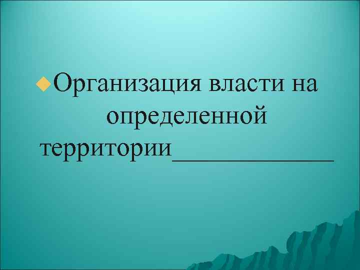 u. Организация власти на определенной территории______ 