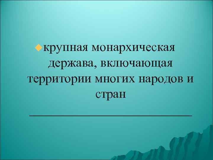 uкрупная монархическая держава, включающая территории многих народов и стран _____________ 