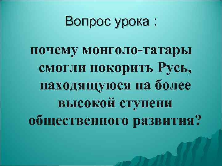 Вопрос урока : почему монголо-татары смогли покорить Русь, находящуюся на более высокой ступени общественного