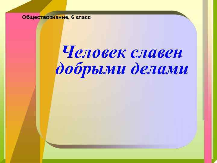 Обществознание, 6 класс Человек славен добрыми делами 
