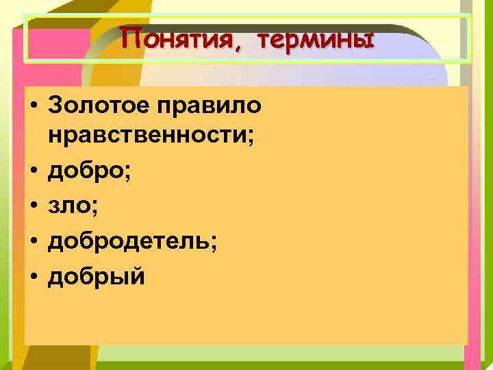Понятия, термины • Золотое правило нравственности; • добро; • зло; • добродетель; • добрый