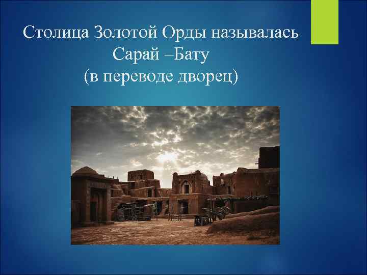 Столица Золотой Орды называлась Сарай –Бату (в переводе дворец) 