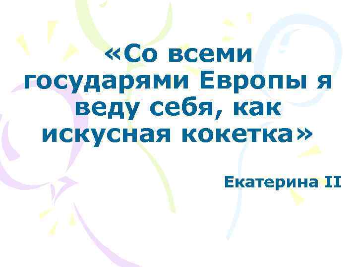  «Со всеми государями Европы я веду себя, как искусная кокетка» Екатерина II 