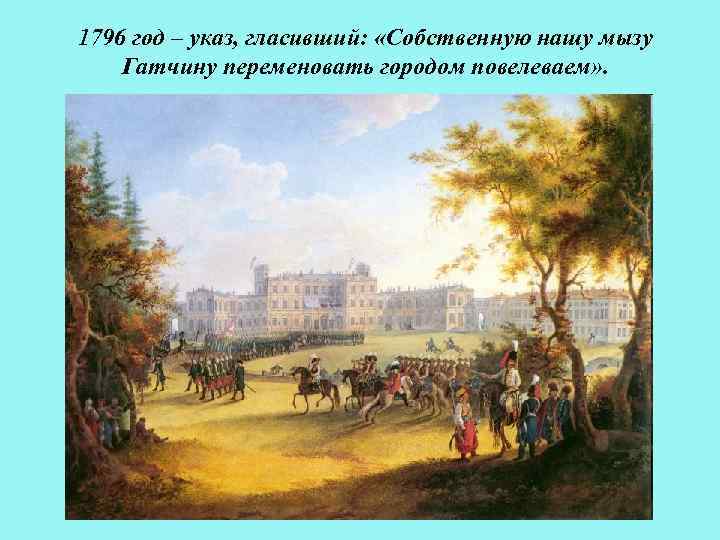 1796 год – указ, гласивший: «Собственную нашу мызу Гатчину переменовать городом повелеваем» . 