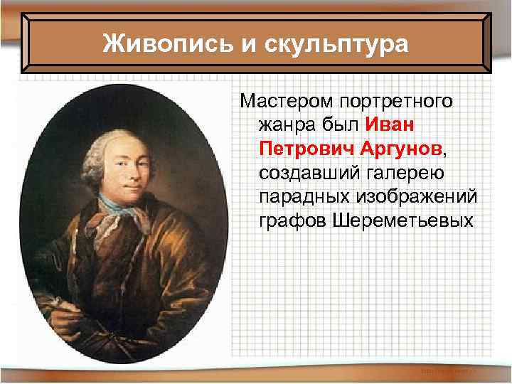 Живопись и скульптура Мастером портретного жанра был Иван Петрович Аргунов, создавший галерею парадных изображений