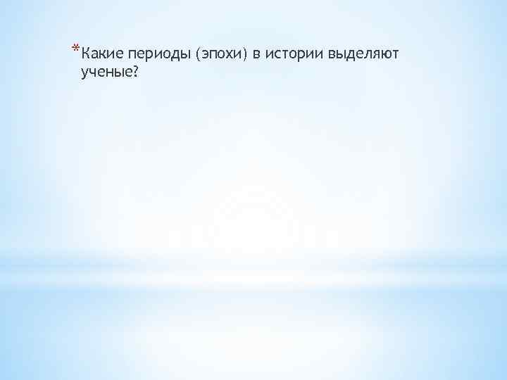 *Какие периоды (эпохи) в истории выделяют ученые? 