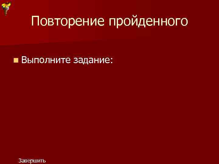 Повторение пройденного n Выполните Завершить задание: 