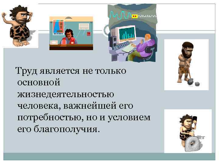  Труд является не только основной жизнедеятельностью человека, важнейшей его потребностью, но и условием