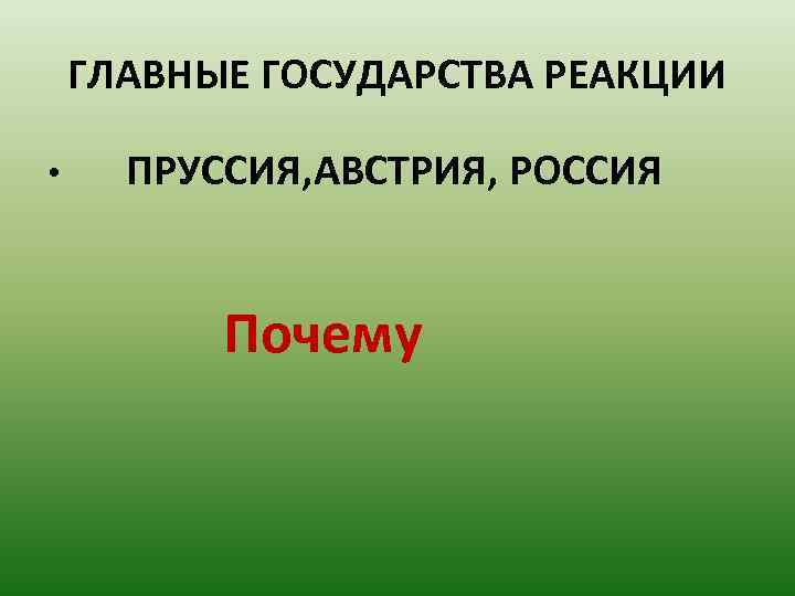 ГЛАВНЫЕ ГОСУДАРСТВА РЕАКЦИИ • ПРУССИЯ, АВСТРИЯ, РОССИЯ Почему 