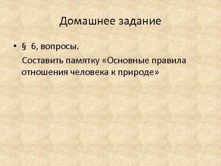 Домашнее задание • § 6, вопросы. Составить памятку «Основные правила отношения человека к природе»