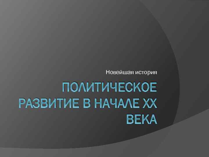 Новейшая история ПОЛИТИЧЕСКОЕ РАЗВИТИЕ В НАЧАЛЕ ХХ ВЕКА 