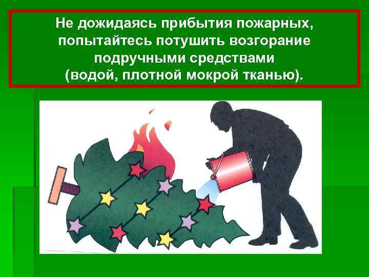 Не дожидаясь прибытия пожарных, попытайтесь потушить возгорание подручными средствами (водой, плотной мокрой тканью). 