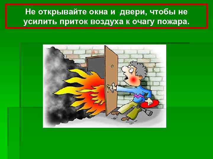 Не открывайте окна и двери, чтобы не усилить приток воздуха к очагу пожара. 