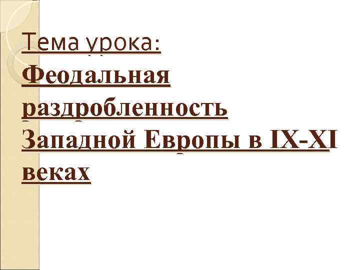 Тема урока: Феодальная раздробленность Западной Европы в IX XI веках 