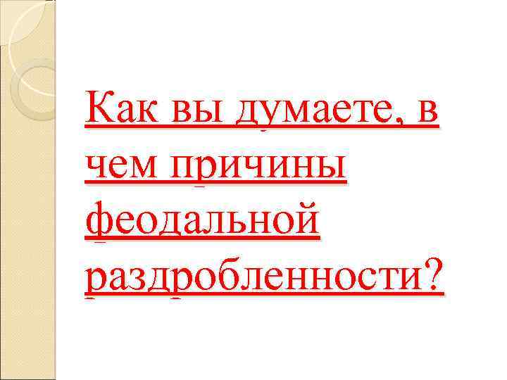 Как вы думаете, в чем причины феодальной раздробленности? 