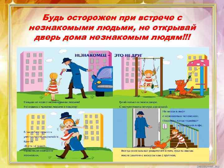 Будь осторожен при встрече с незнакомыми людьми, не открывай дверь дома незнакомым людям!!! 