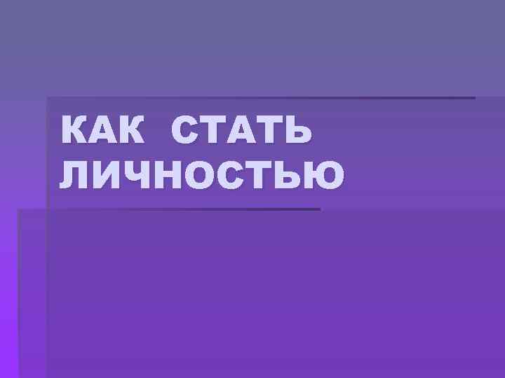 КАК СТАТЬ ЛИЧНОСТЬЮ 