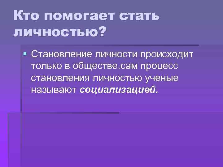 Кто помогает стать личностью? § Становление личности происходит только в обществе. сам процесс становления