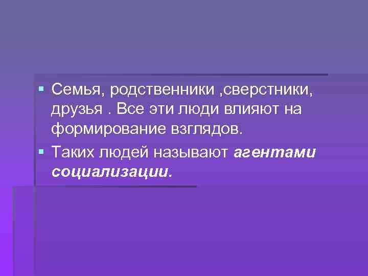 § Семья, родственники , сверстники, друзья. Все эти люди влияют на формирование взглядов. §