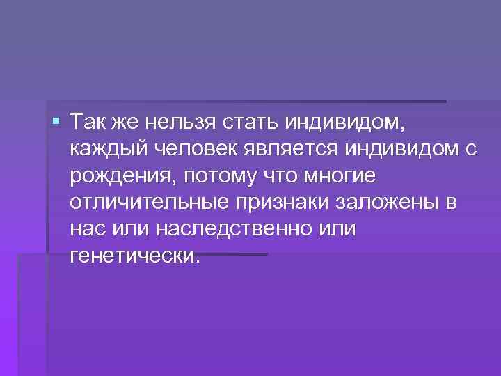 § Так же нельзя стать индивидом, каждый человек является индивидом с рождения, потому что