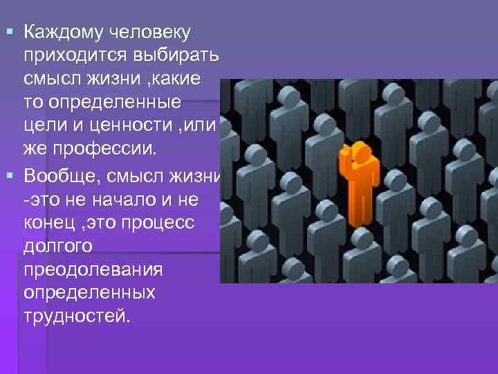 § Каждому человеку приходится выбирать смысл жизни , какие то определенные цели и ценности