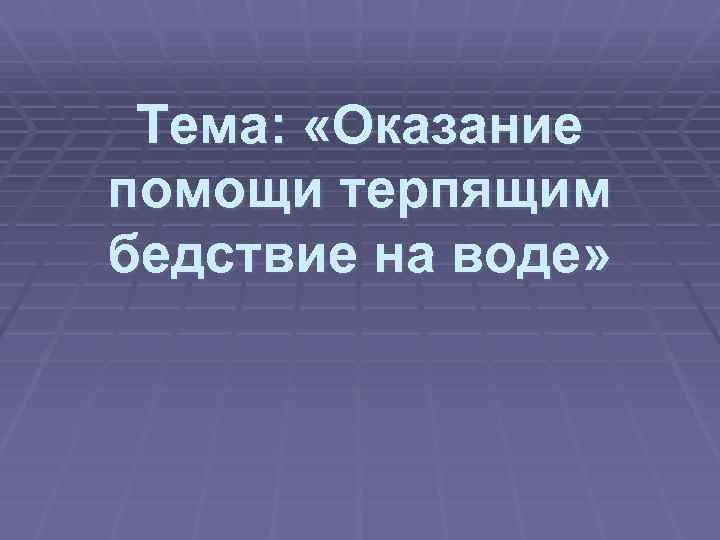 Тема: «Оказание помощи терпящим бедствие на воде» 