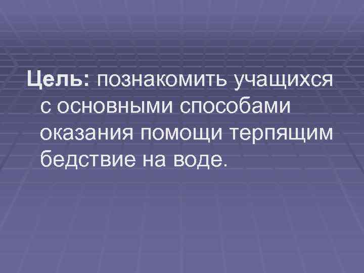 Цель: познакомить учащихся с основными способами оказания помощи терпящим бедствие на воде. 