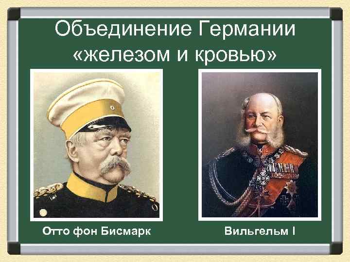 Объединение Германии «железом и кровью» Отто фон Бисмарк Вильгельм I 