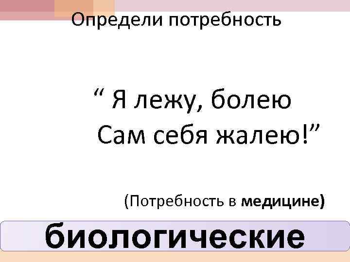 Определи потребность “ Я лежу, болею Сам себя жалею!” (Потребность в медицине) биологические 