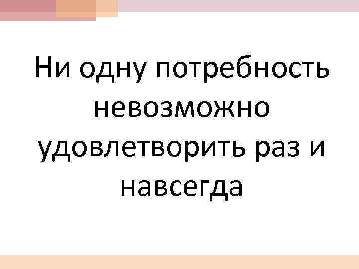 Ни одну потребность невозможно удовлетворить раз и навсегда 