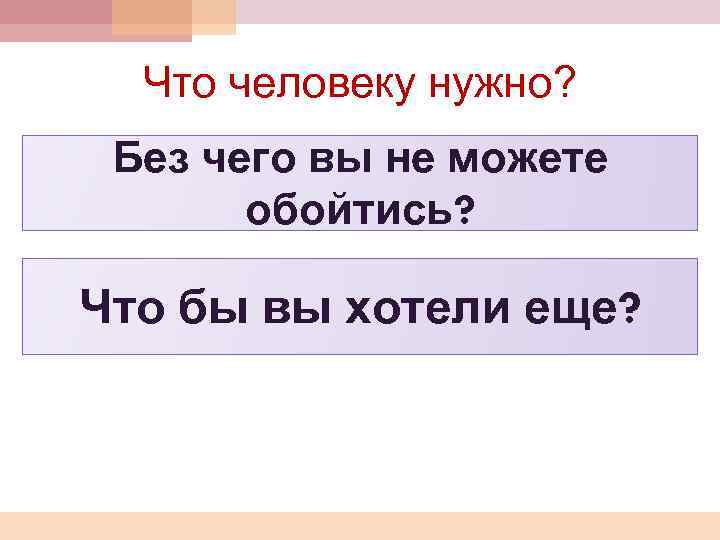 Что человеку нужно? Без чего вы не можете обойтись? Что бы вы хотели еще?