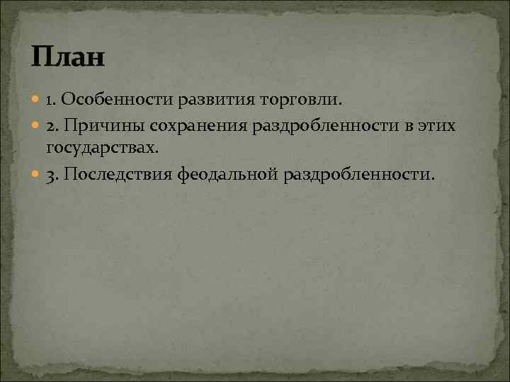 План 1. Особенности развития торговли. 2. Причины сохранения раздробленности в этих государствах. 3. Последствия