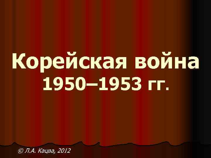 Корейская война 1950– 1953 гг. © Л. А. Кацва, 2012 