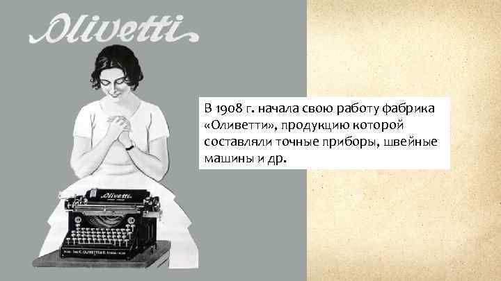 В 1908 г. начала свою работу фабрика «Оливетти» , продукцию которой составляли точные приборы,