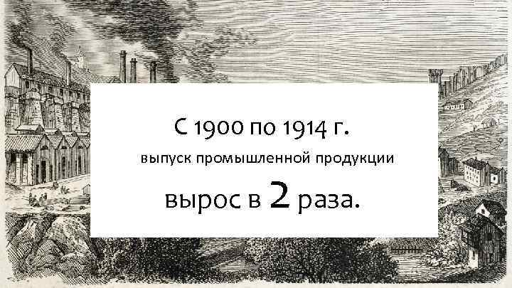 С 1900 по 1914 г. выпуск промышленной продукции вырос в 2 раза. 