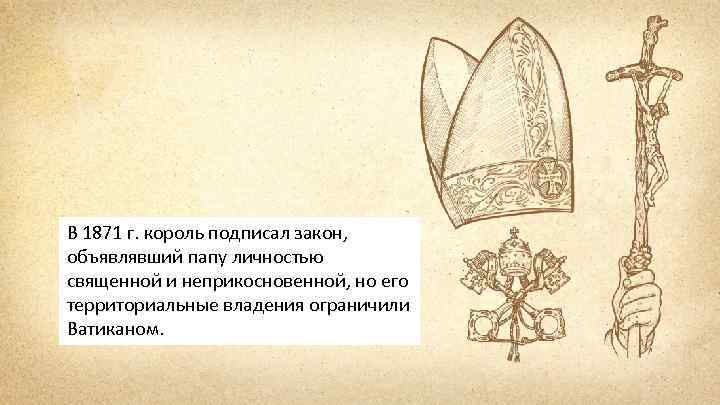 В 1871 г. король подписал закон, объявлявший папу личностью священной и неприкосновенной, но его