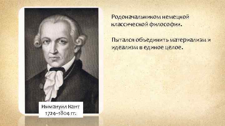 Родоначальником немецкой классической философии. Пытался объединить материализм и идеализм в единое целое. Иммануил Кант