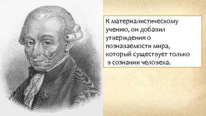 К материалистическому учению, он добавил утверждения о познаваемости мира, который существует только в сознании