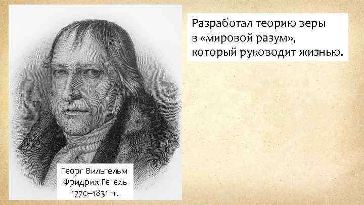 Разработал теорию веры в «мировой разум» , который руководит жизнью. Георг Вильгельм Фридрих Гегель