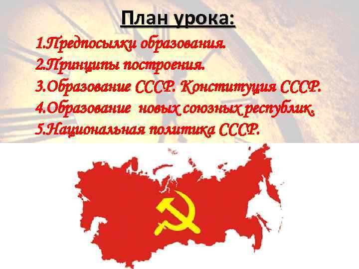 План урока: 1. Предпосылки образования. 2. Принципы построения. 3. Образование СССР. Конституция СССР. 4.