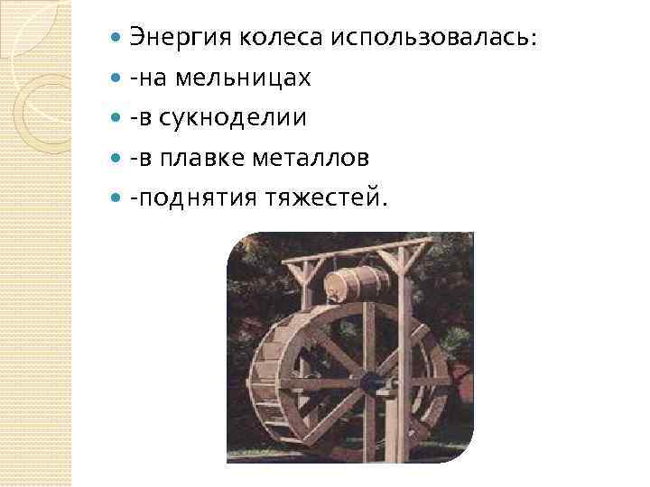 Энергия колеса использовалась: -на мельницах -в сукноделии -в плавке металлов -поднятия тяжестей. 