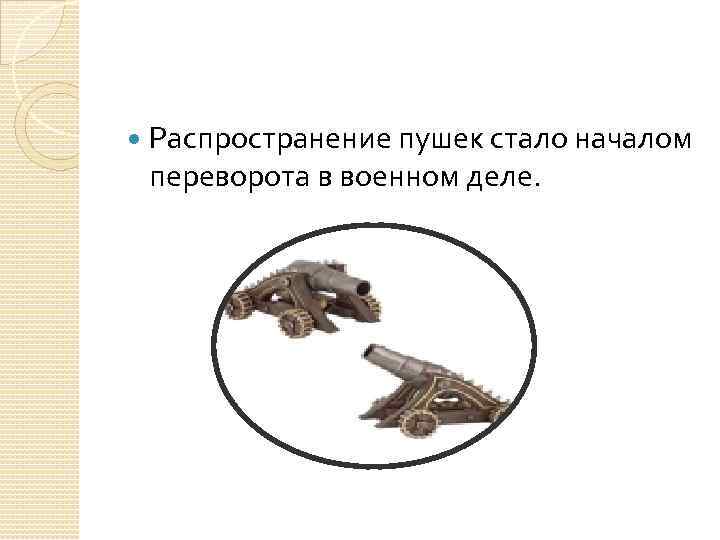  Распространение пушек стало началом переворота в военном деле. 