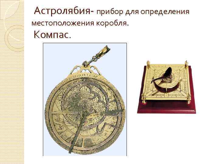 Астролябия- прибор для определения местоположения коробля. Компас. 