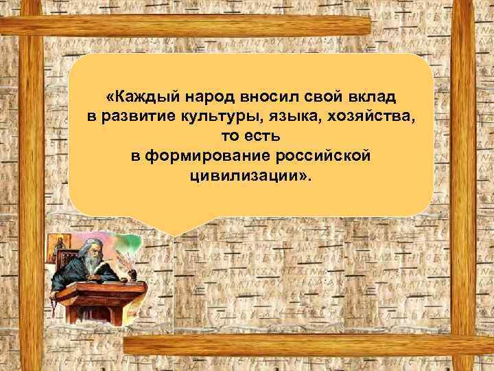  «Каждый народ вносил свой вклад в развитие культуры, языка, хозяйства, то есть в