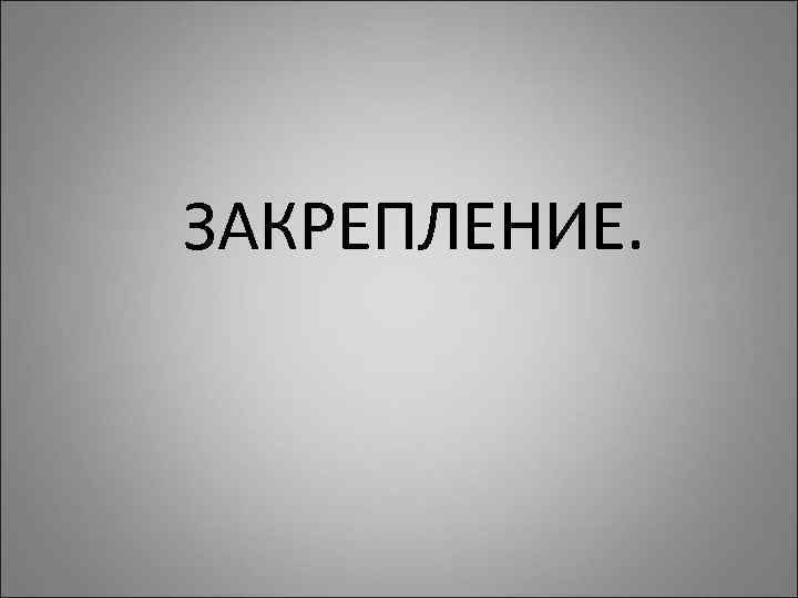 ЗАКРЕПЛЕНИЕ. 