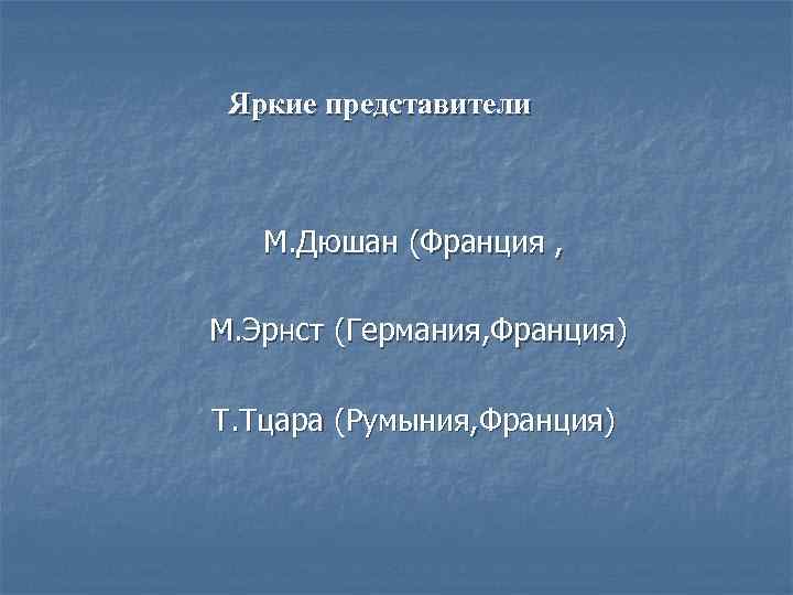 Яркие представители М. Дюшан (Франция , М. Эрнст (Германия, Франция) Т. Тцара (Румыния, Франция)
