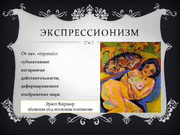 ЭКСПРЕССИОНИЗМ От лат. «expressio» субъективное восприятие действительности, деформированное изображение мира Эрнст Кирхнер «Девушка под