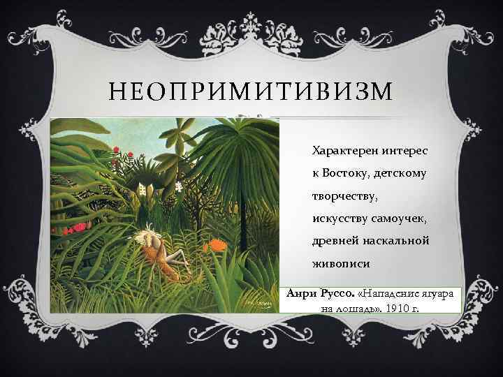 НЕОПРИМИТИВИЗМ Характерен интерес к Востоку, детскому творчеству, искусству самоучек, древней наскальной живописи Анри Руссо.