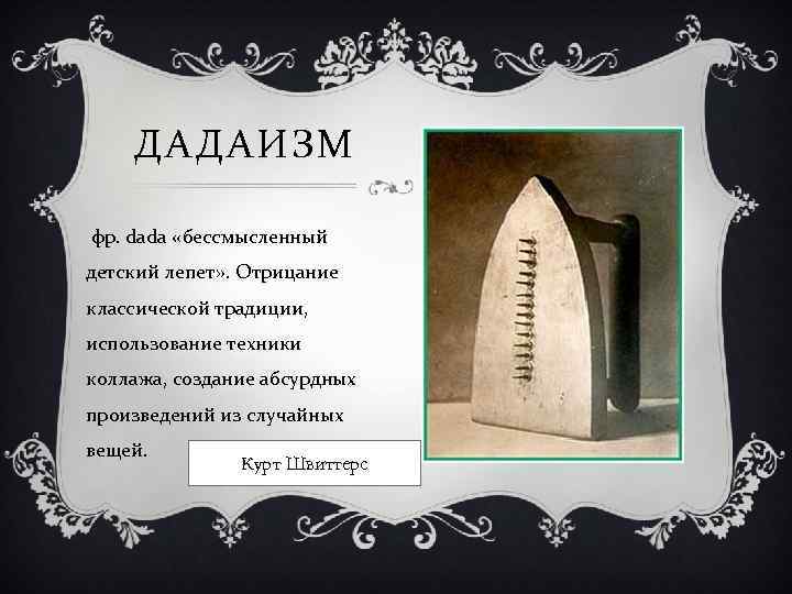 ДАДАИЗМ фр. dada «бессмысленный детский лепет» . Отрицание классической традиции, использование техники коллажа, создание